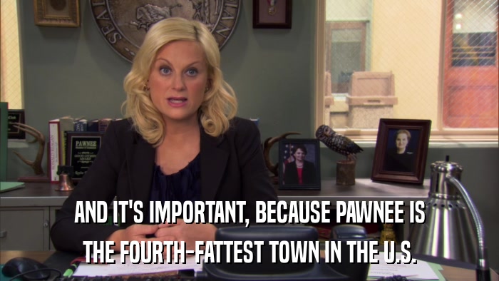 AND IT'S IMPORTANT, BECAUSE PAWNEE IS THE FOURTH-FATTEST TOWN IN THE U.S. 