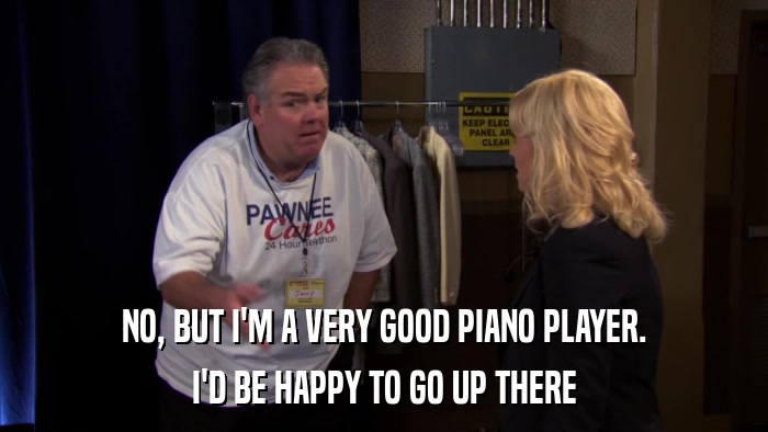 NO, BUT I'M A VERY GOOD PIANO PLAYER. I'D BE HAPPY TO GO UP THERE 