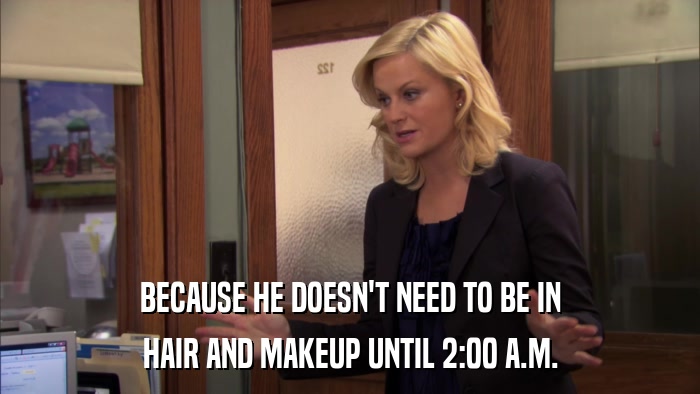 BECAUSE HE DOESN'T NEED TO BE IN HAIR AND MAKEUP UNTIL 2:00 A.M. 