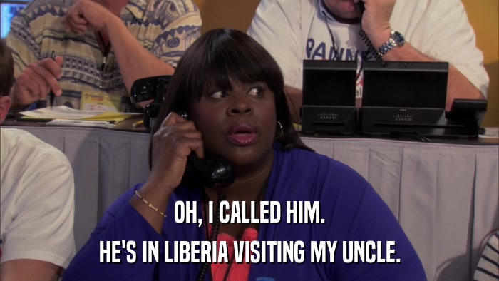 OH, I CALLED HIM. HE'S IN LIBERIA VISITING MY UNCLE. 