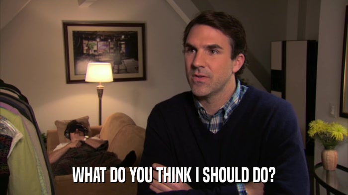 WHAT DO YOU THINK I SHOULD DO?  