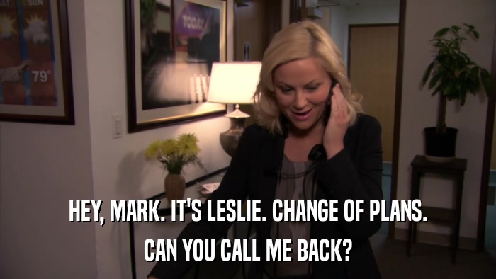 HEY, MARK. IT'S LESLIE. CHANGE OF PLANS. CAN YOU CALL ME BACK? 
