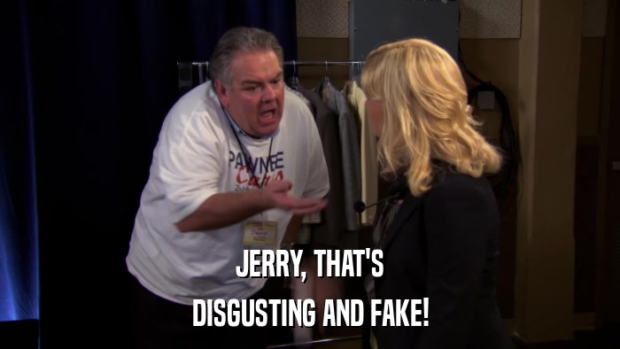 JERRY, THAT'S DISGUSTING AND FAKE! 
