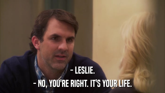 - LESLIE. - NO, YOU'RE RIGHT. IT'S YOUR LIFE. 