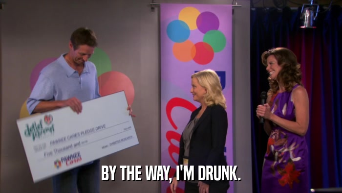BY THE WAY, I'M DRUNK.  