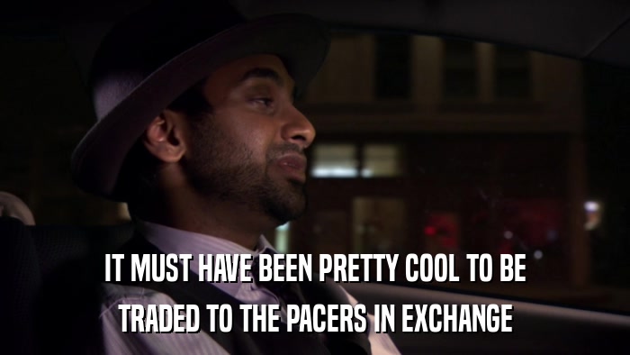 IT MUST HAVE BEEN PRETTY COOL TO BE TRADED TO THE PACERS IN EXCHANGE 