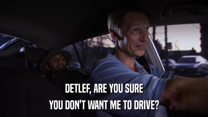 DETLEF, ARE YOU SURE YOU DON'T WANT ME TO DRIVE? 