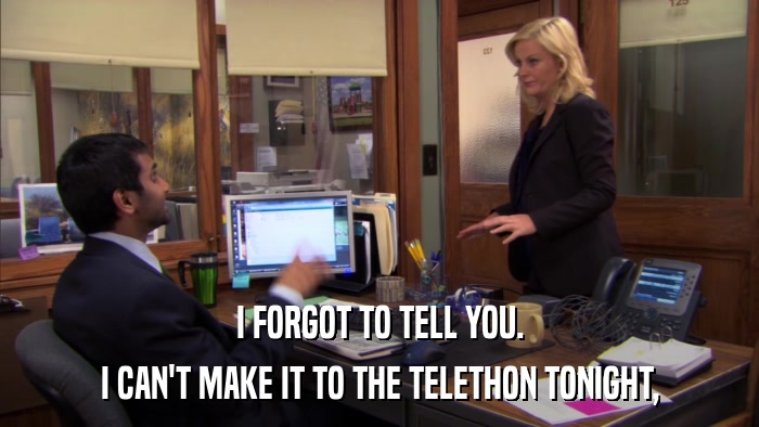 I FORGOT TO TELL YOU. I CAN'T MAKE IT TO THE TELETHON TONIGHT, 