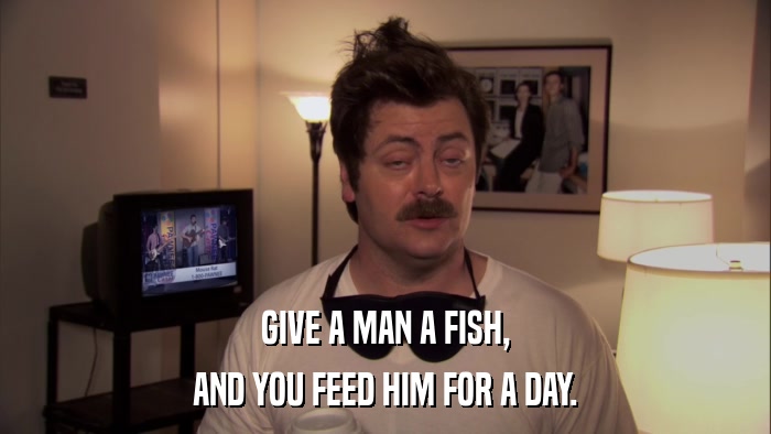 GIVE A MAN A FISH, AND YOU FEED HIM FOR A DAY. 