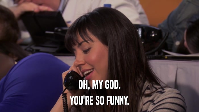 OH, MY GOD. YOU'RE SO FUNNY. 