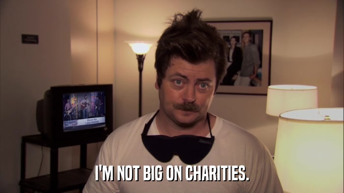 I'M NOT BIG ON CHARITIES.  