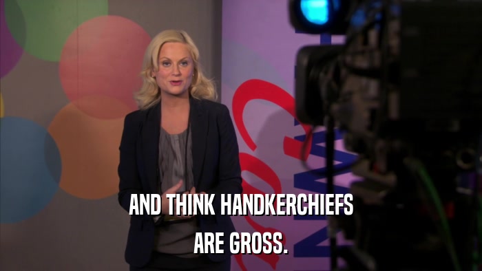 AND THINK HANDKERCHIEFS ARE GROSS. 