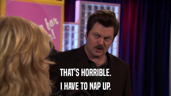 THAT'S HORRIBLE. I HAVE TO NAP UP. 