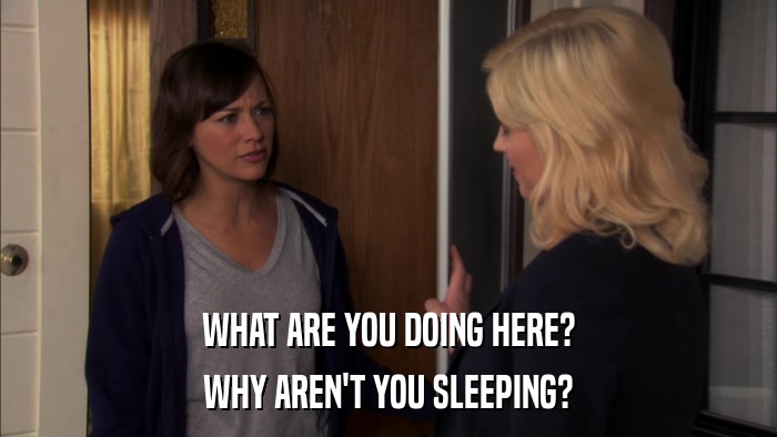 WHAT ARE YOU DOING HERE? WHY AREN'T YOU SLEEPING? 