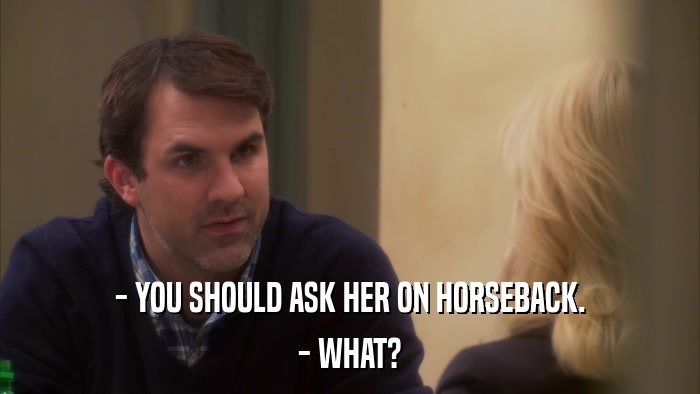 - YOU SHOULD ASK HER ON HORSEBACK. - WHAT? 