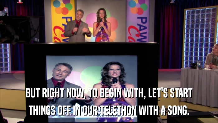 BUT RIGHT NOW, TO BEGIN WITH, LET'S START THINGS OFF IN OUR TELETHON WITH A SONG. 
