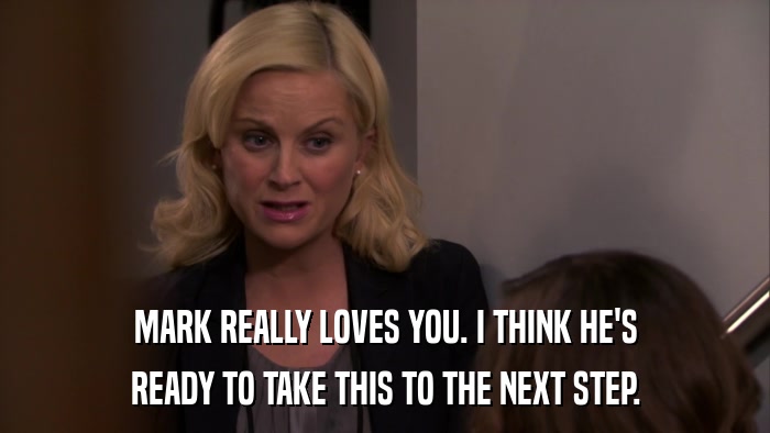 MARK REALLY LOVES YOU. I THINK HE'S READY TO TAKE THIS TO THE NEXT STEP. 