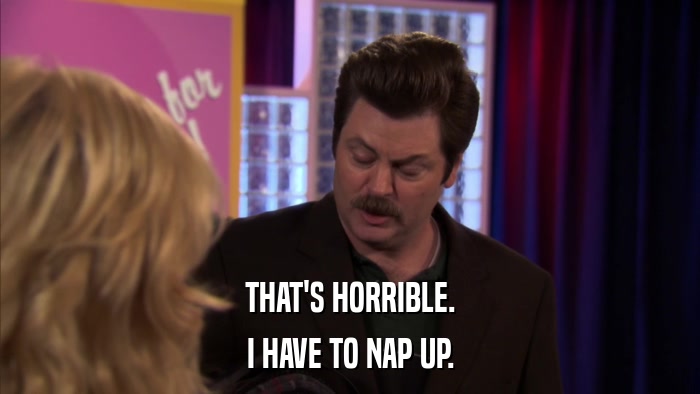 THAT'S HORRIBLE. I HAVE TO NAP UP. 