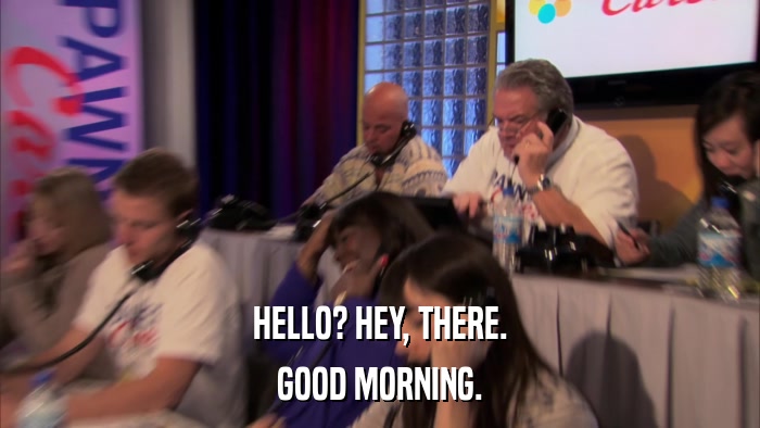 HELLO? HEY, THERE. GOOD MORNING. 