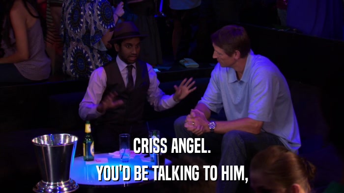 CRISS ANGEL. YOU'D BE TALKING TO HIM, 