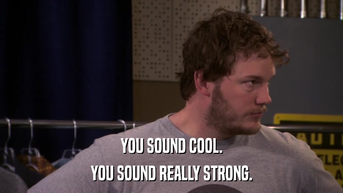 YOU SOUND COOL. YOU SOUND REALLY STRONG. 