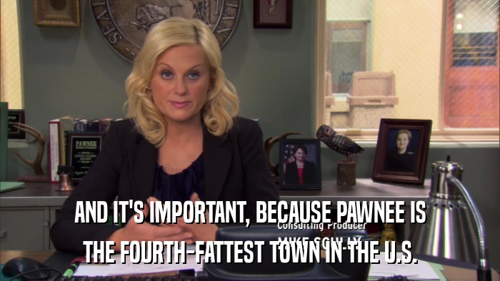 AND IT'S IMPORTANT, BECAUSE PAWNEE IS THE FOURTH-FATTEST TOWN IN THE U.S. 