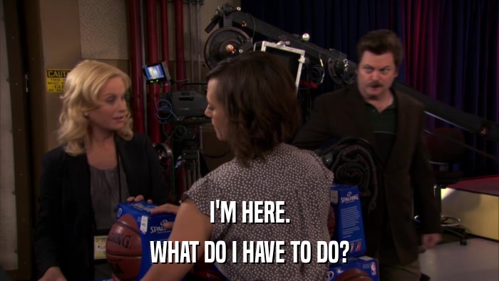 I'M HERE. WHAT DO I HAVE TO DO? 