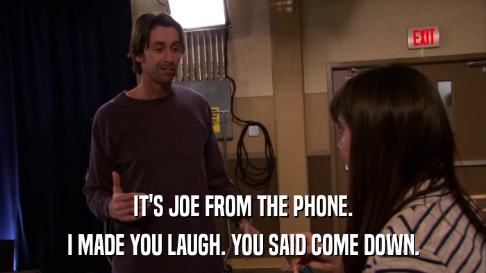 IT'S JOE FROM THE PHONE. I MADE YOU LAUGH. YOU SAID COME DOWN. 