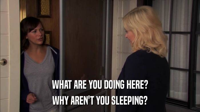 WHAT ARE YOU DOING HERE? WHY AREN'T YOU SLEEPING? 