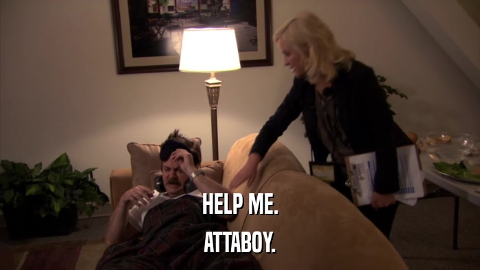 HELP ME. ATTABOY. 