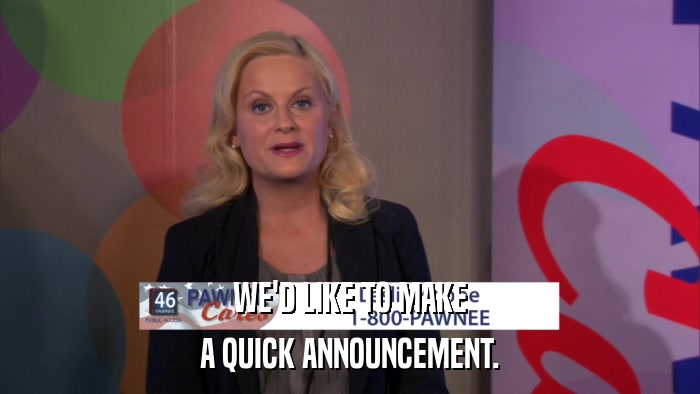 WE'D LIKE TO MAKE A QUICK ANNOUNCEMENT. 