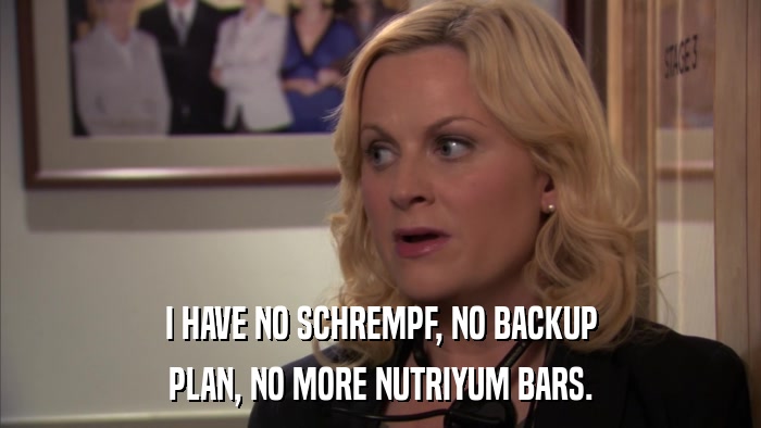 I HAVE NO SCHREMPF, NO BACKUP PLAN, NO MORE NUTRIYUM BARS. 