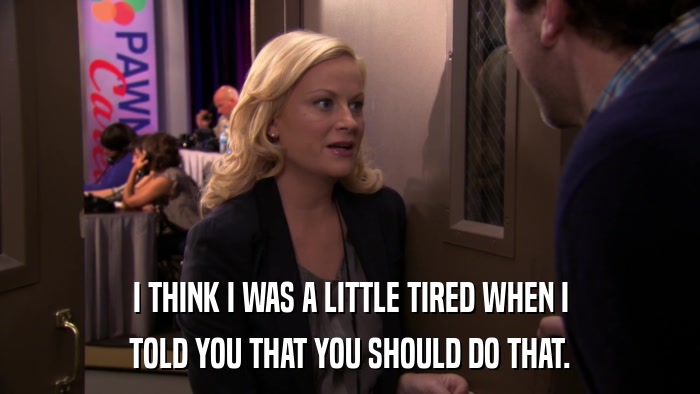I THINK I WAS A LITTLE TIRED WHEN I TOLD YOU THAT YOU SHOULD DO THAT. 