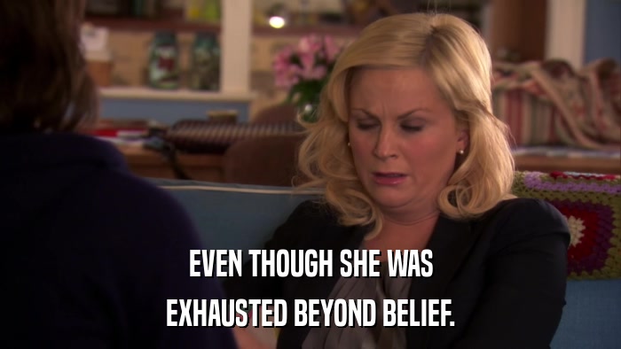 EVEN THOUGH SHE WAS EXHAUSTED BEYOND BELIEF. 