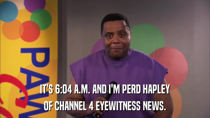 IT'S 6:04 A.M. AND I'M PERD HAPLEY OF CHANNEL 4 EYEWITNESS NEWS. 