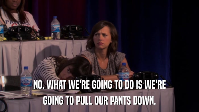 NO. WHAT WE'RE GOING TO DO IS WE'RE GOING TO PULL OUR PANTS DOWN. 