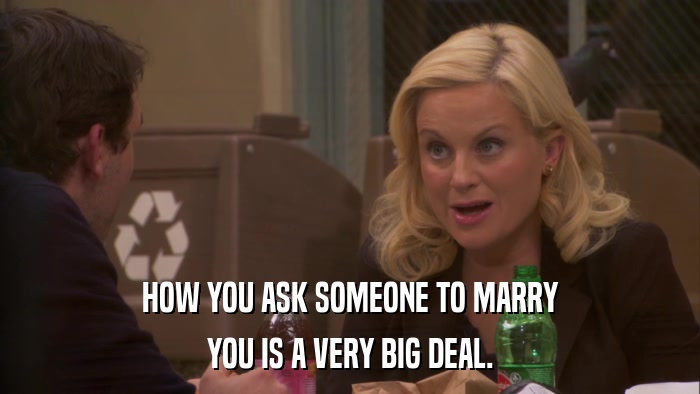 HOW YOU ASK SOMEONE TO MARRY YOU IS A VERY BIG DEAL. 