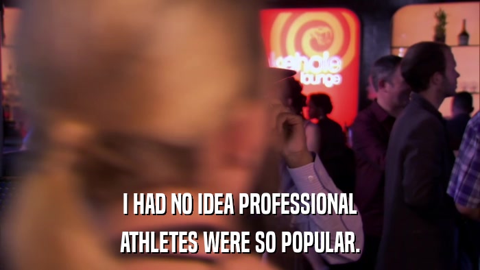 I HAD NO IDEA PROFESSIONAL ATHLETES WERE SO POPULAR. 