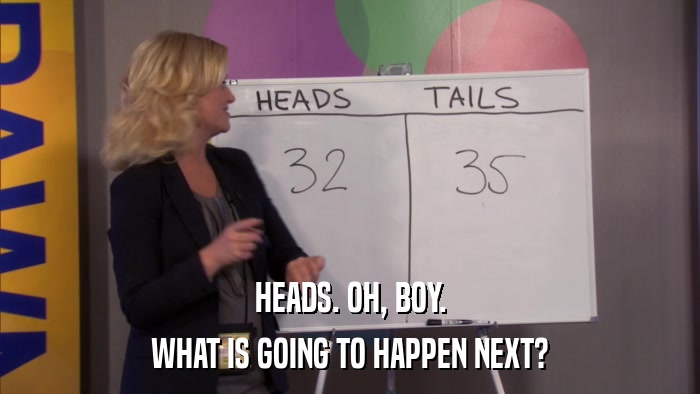 HEADS. OH, BOY. WHAT IS GOING TO HAPPEN NEXT? 