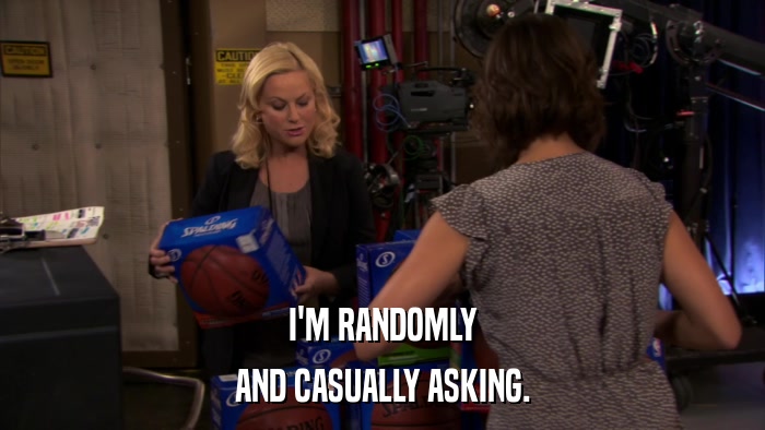 I'M RANDOMLY AND CASUALLY ASKING. 