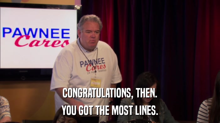CONGRATULATIONS, THEN. YOU GOT THE MOST LINES. 