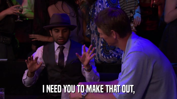 I NEED YOU TO MAKE THAT OUT,  