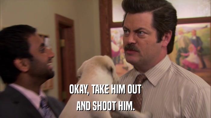 OKAY, TAKE HIM OUT AND SHOOT HIM. 