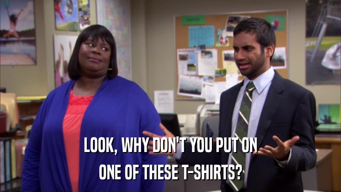 LOOK, WHY DON'T YOU PUT ON ONE OF THESE T-SHIRTS? 