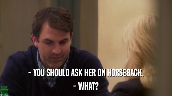 - YOU SHOULD ASK HER ON HORSEBACK. - WHAT? 