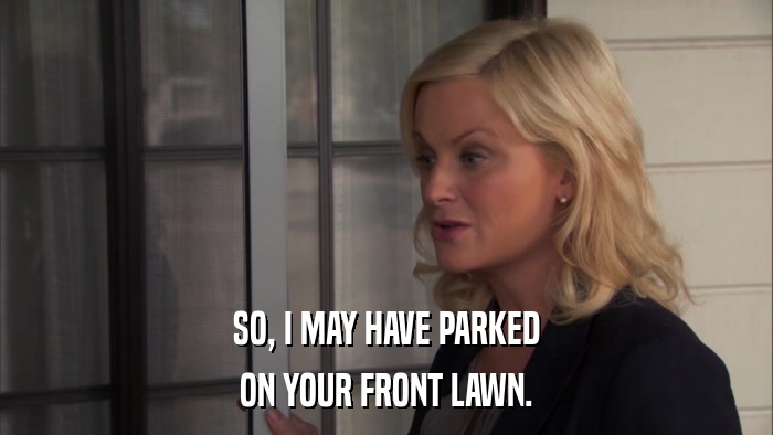 SO, I MAY HAVE PARKED ON YOUR FRONT LAWN. 