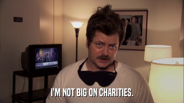 I'M NOT BIG ON CHARITIES.  