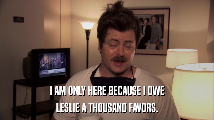 I AM ONLY HERE BECAUSE I OWE LESLIE A THOUSAND FAVORS. 