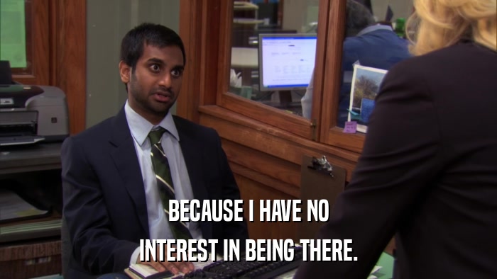 BECAUSE I HAVE NO INTEREST IN BEING THERE. 