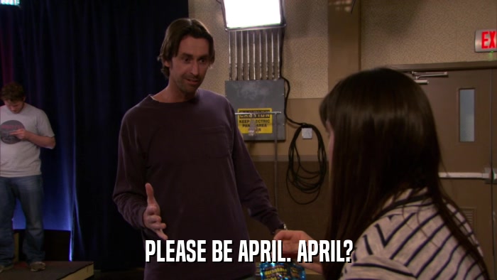 PLEASE BE APRIL. APRIL?  